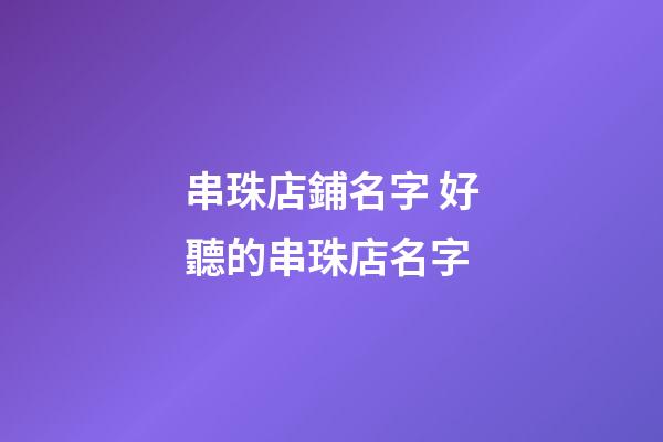 串珠店鋪名字 好聽的串珠店名字-第1張-店鋪起名-玄機派